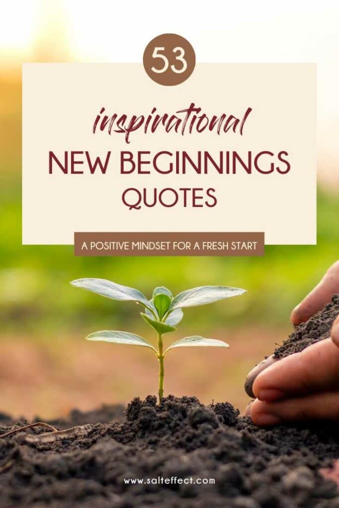 Pinterest pin titled "53 inspirational new beginnings quotes: a positive mindset for a fresh start." Image is a close up of a small green plan growing out of dark soil with hands cupping soil to the right side. The blurred background is shades of brown, tan and green. In white font at the bottom is www.salteffect.com